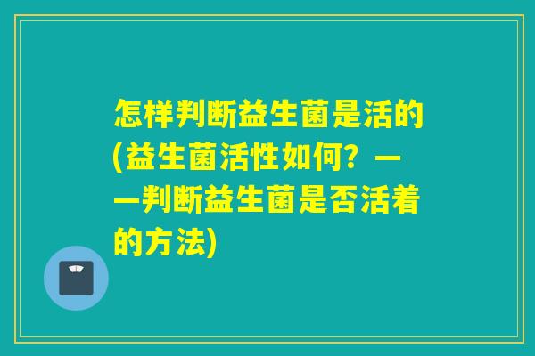 怎样判断益生菌是活的(益生菌活性如何？——判断益生菌是否活着的方法)