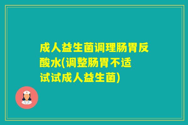 成人益生菌调理肠胃反酸水(调整肠胃不适 试试成人益生菌)