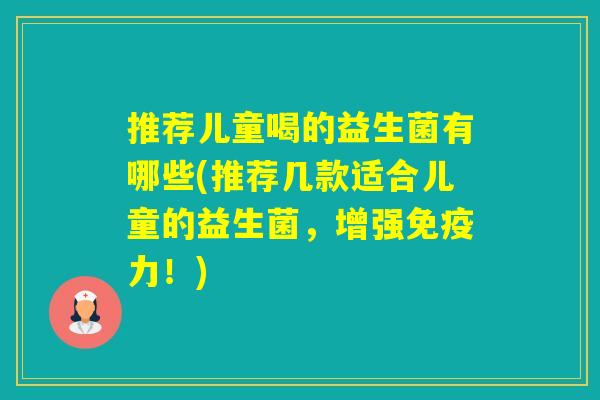 推荐儿童喝的益生菌有哪些(推荐几款适合儿童的益生菌,增强力!) 推荐儿童喝的益生菌有哪些(推荐几款适合儿童的益生菌,增强力!)