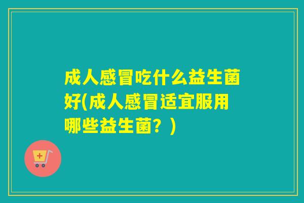 成人吃什么益生菌好(成人适宜服用哪些益生菌？)