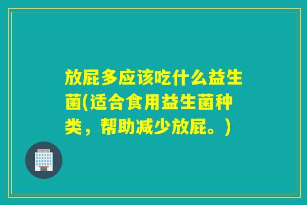 放屁多应该吃什么益生菌(适合食用益生菌种类，帮助减少放屁。)