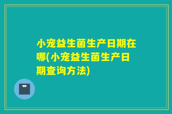 小宠益生菌生产日期在哪(小宠益生菌生产日期查询方法)