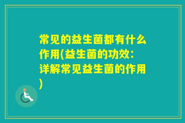 常见的益生菌都有什么作用(益生菌的功效：详解常见益生菌的作用)