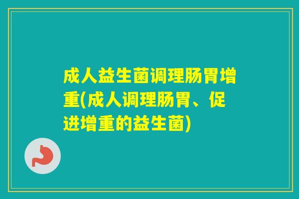成人益生菌调理肠胃增重(成人调理肠胃、促进增重的益生菌) 成人益生菌调理肠胃增重(成人调理肠胃、促进增重的益生菌)