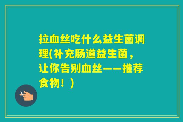 拉丝吃什么益生菌调理(补充肠道益生菌，让你告别丝——推荐食物！)
