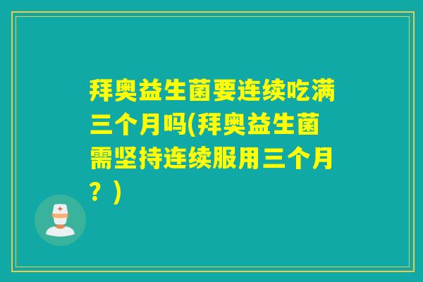 拜奥益生菌要连续吃满三个月吗(拜奥益生菌需坚持连续服用三个月？)