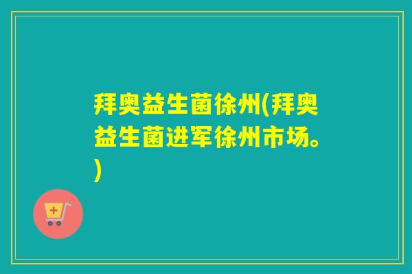 拜奥益生菌徐州(拜奥益生菌进军徐州市场。)