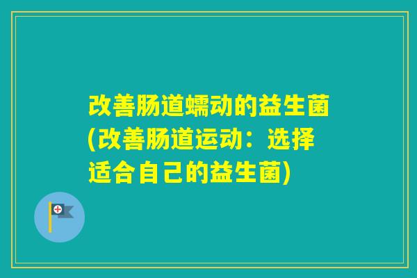 改善肠道蠕动的益生菌(改善肠道运动:选择适合自己的益生菌) 改善肠道蠕动的益生菌(改善肠道运动:选择适合自己的益生菌)
