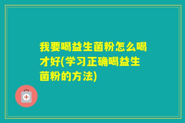 我要喝益生菌粉怎么喝才好(学习正确喝益生菌粉的方法)