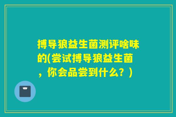 搏导狼益生菌测评啥味的(尝试搏导狼益生菌，你会品尝到什么？)