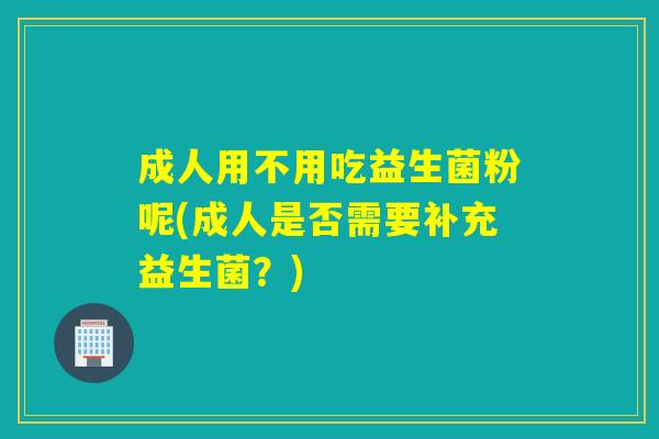 成人用不用吃益生菌粉呢(成人是否需要补充益生菌?) 成人用不用吃益生菌粉呢(成人是否需要补充益生菌?)