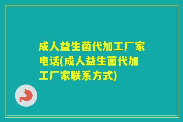 成人益生菌代加工厂家电话(成人益生菌代加工厂家联系方式) 成人益生菌代加工厂家电话(成人益生菌代加工厂家联系方式)