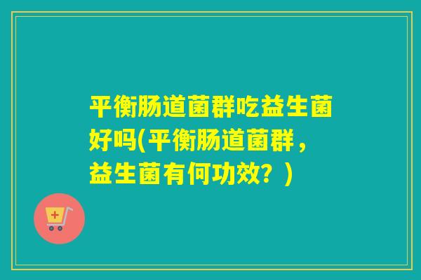 平衡肠道菌群吃益生菌好吗(平衡肠道菌群,益生菌有何功效?) 平衡肠道菌群吃益生菌好吗(平衡肠道菌群,益生菌有何功效?)