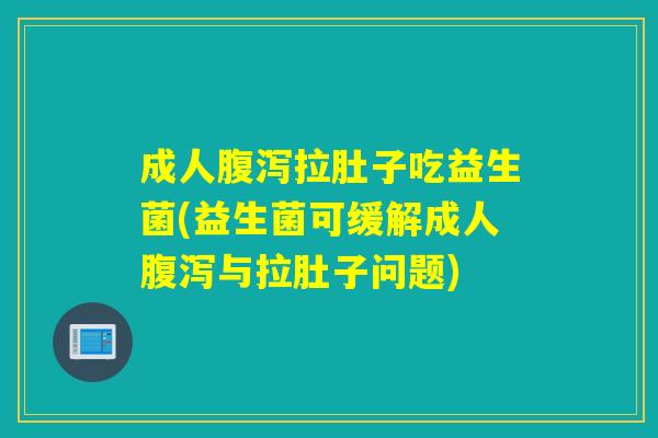成人拉肚子吃益生菌(益生菌可缓解成人与拉肚子问题)