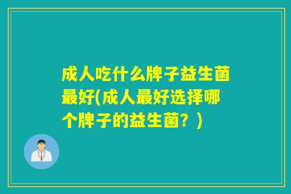 成人吃什么牌子益生菌好(成人好选择哪个牌子的益生菌？)