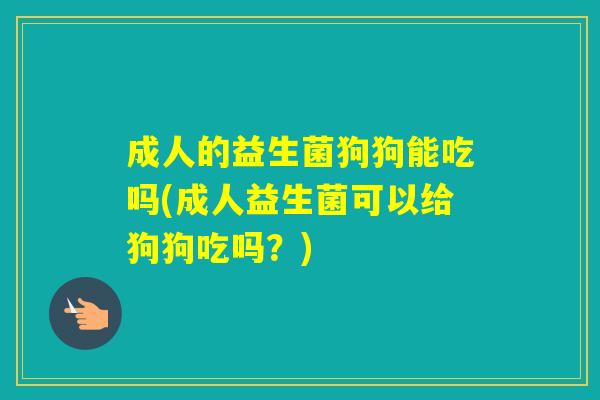 成人的益生菌狗狗能吃吗(成人益生菌可以给狗狗吃吗?) 成人的益生菌狗狗能吃吗(成人益生菌可以给狗狗吃吗?)