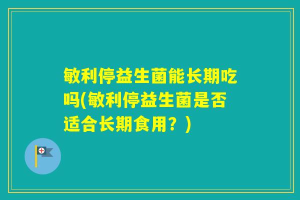 敏利停益生菌能长期吃吗(敏利停益生菌是否适合长期食用？)