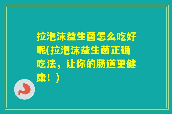 拉泡沫益生菌怎么吃好呢(拉泡沫益生菌正确吃法,让你的肠道更健康!) 拉泡沫益生菌怎么吃好呢(拉泡沫益生菌正确吃法,让你的肠道更健康!)