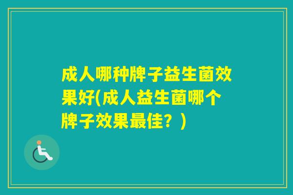 成人哪种牌子益生菌效果好(成人益生菌哪个牌子效果佳?) 成人哪种牌子益生菌效果好(成人益生菌哪个牌子效果佳?)