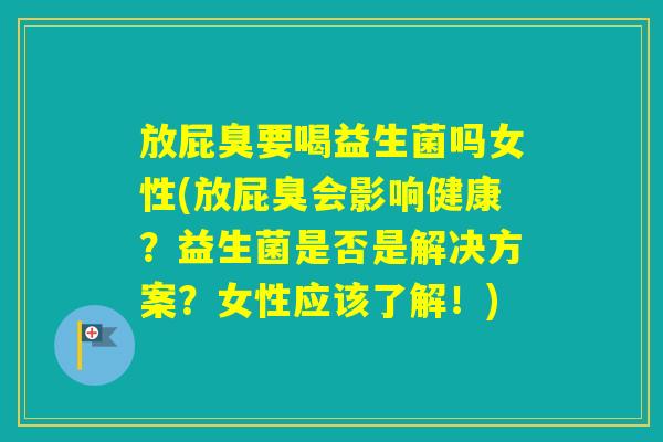 放屁臭要喝益生菌吗女性(放屁臭会影响健康？益生菌是否是解决方案？女性应该了解！)