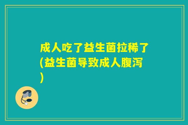 成人吃了益生菌拉稀了(益生菌导致成人)