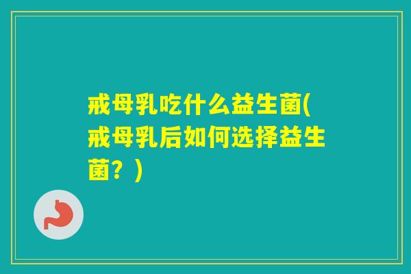 戒母乳吃什么益生菌(戒母乳后如何选择益生菌？)