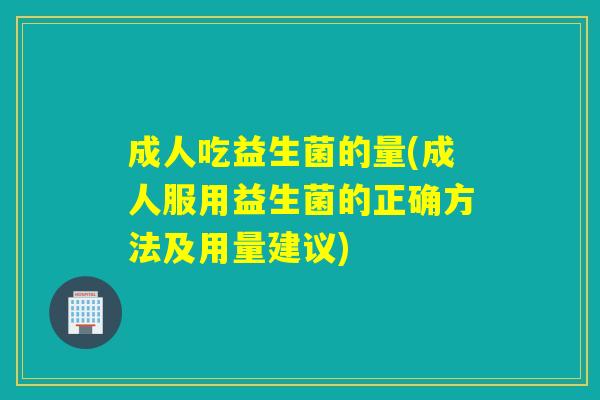 成人吃益生菌的量(成人服用益生菌的正确方法及用量建议)