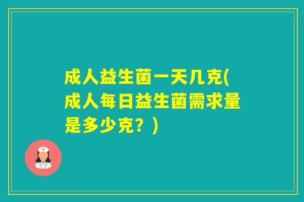 成人益生菌一天几克(成人每日益生菌需求量是多少克?) 成人益生菌一天几克(成人每日益生菌需求量是多少克?)