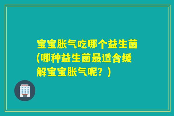 宝宝吃哪个益生菌(哪种益生菌适合缓解宝宝呢？)