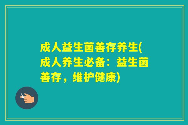 成人益生菌善存养生(成人养生必备:益生菌善存,维护健康) 成人益生菌善存养生(成人养生必备:益生菌善存,维护健康)