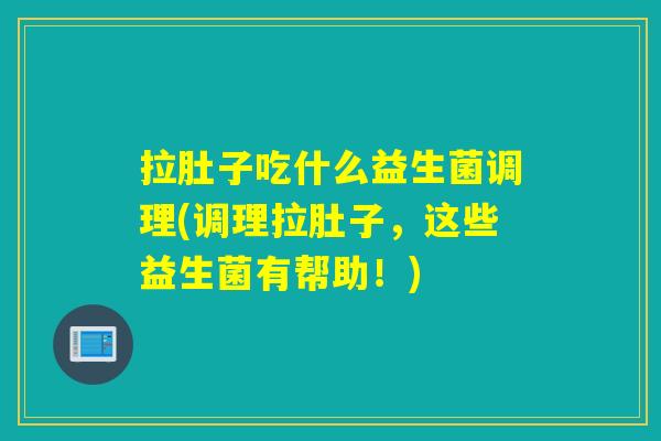 拉肚子吃什么益生菌调理(调理拉肚子，这些益生菌有帮助！)