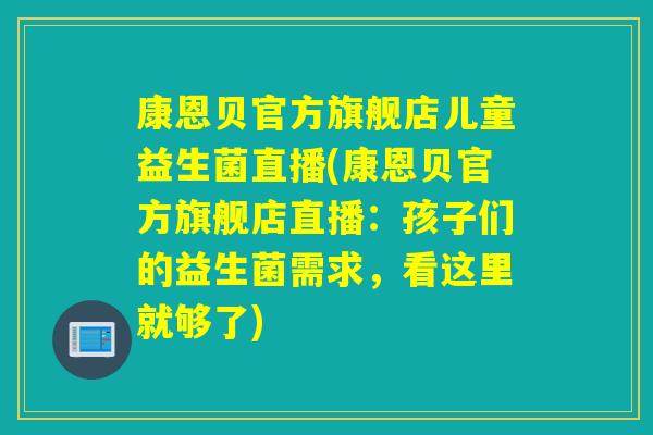 康恩贝官方旗舰店儿童益生菌直播(康恩贝官方旗舰店直播：孩子们的益生菌需求，看这里就够了)