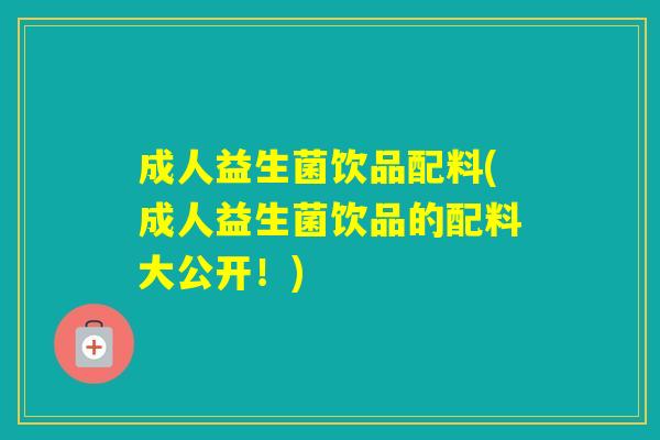 成人益生菌饮品配料(成人益生菌饮品的配料大公开！)