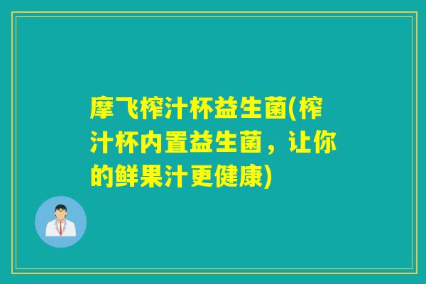 摩飞榨汁杯益生菌(榨汁杯内置益生菌，让你的鲜果汁更健康)