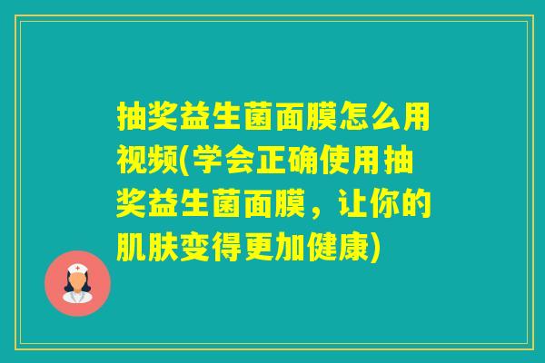 抽奖益生菌面膜怎么用视频(学会正确使用抽奖益生菌面膜，让你的变得更加健康)