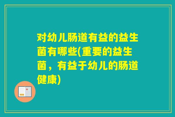 对幼儿肠道有益的益生菌有哪些(重要的益生菌，有益于幼儿的肠道健康)