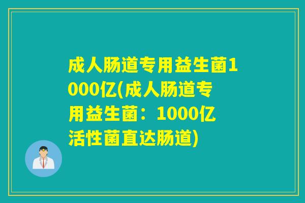 成人肠道专用益生菌1000亿(成人肠道专用益生菌：1000亿活性菌直达肠道)