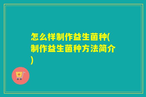 怎么样制作益生菌种(制作益生菌种方法简介)