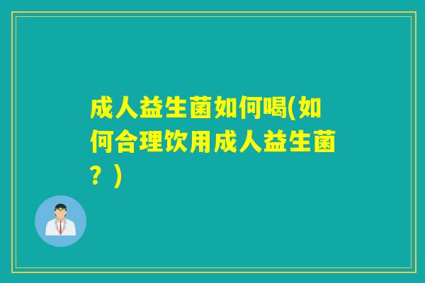 成人益生菌如何喝(如何合理饮用成人益生菌？)