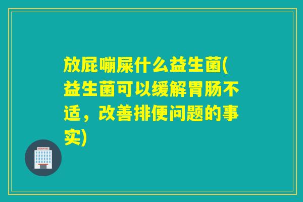放屁嘣屎什么益生菌(益生菌可以缓解不适，改善排便问题的事实)