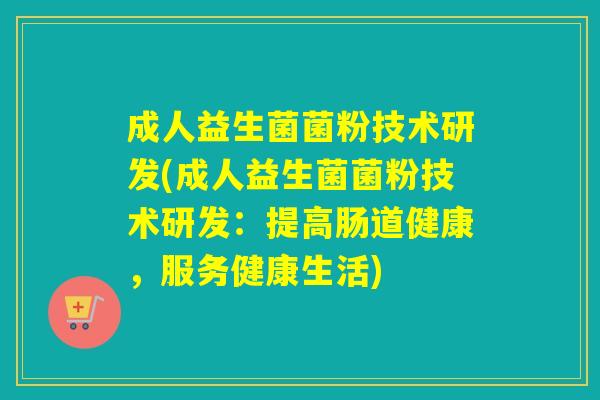 成人益生菌菌粉技术研发(成人益生菌菌粉技术研发：提高肠道健康，服务健康生活)