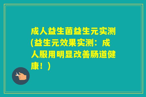 成人益生菌益生元实测(益生元效果实测：成人服用明显改善肠道健康！)