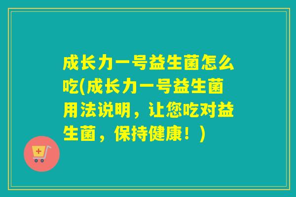 成长力一号益生菌怎么吃(成长力一号益生菌用法说明,让您吃对益生菌,保持健康!) 成长力一号益生菌怎么吃(成长力一号益生菌用法说明,让您吃对益生菌,保持健康!)