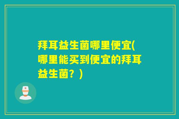 拜耳益生菌哪里便宜(哪里能买到便宜的拜耳益生菌？)