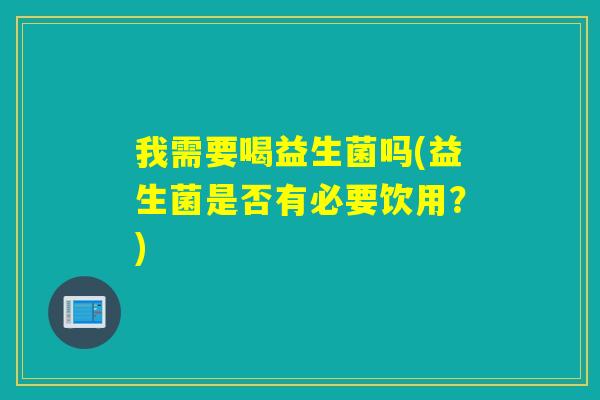 我需要喝益生菌吗(益生菌是否有必要饮用？)