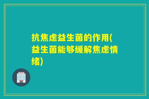 抗益生菌的作用(益生菌能够缓解情绪)