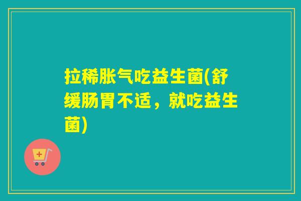 拉稀吃益生菌(舒缓肠胃不适,就吃益生菌) 拉稀吃益生菌(舒缓肠胃不适,就吃益生菌)