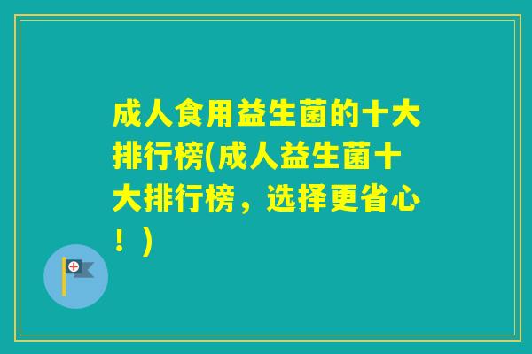 成人食用益生菌的十大排行榜(成人益生菌十大排行榜，选择更省心！)