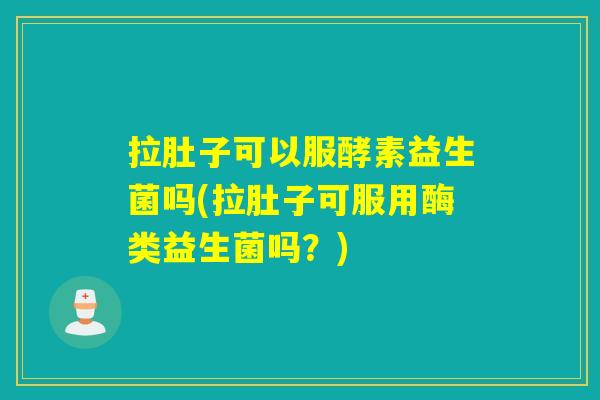 拉肚子可以服酵素益生菌吗(拉肚子可服用酶类益生菌吗?) 拉肚子可以服酵素益生菌吗(拉肚子可服用酶类益生菌吗?)
