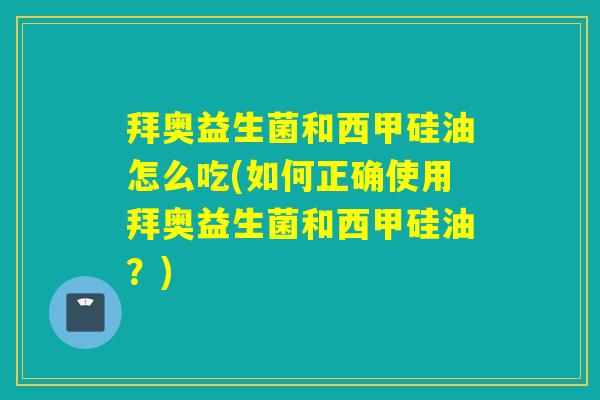 拜奥益生菌和西甲硅油怎么吃(如何正确使用拜奥益生菌和西甲硅油？)